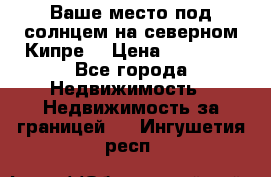 Ваше место под солнцем на северном Кипре. › Цена ­ 58 000 - Все города Недвижимость » Недвижимость за границей   . Ингушетия респ.